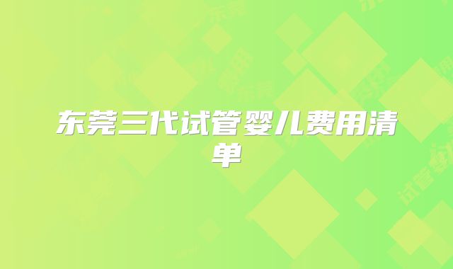 东莞三代试管婴儿费用清单