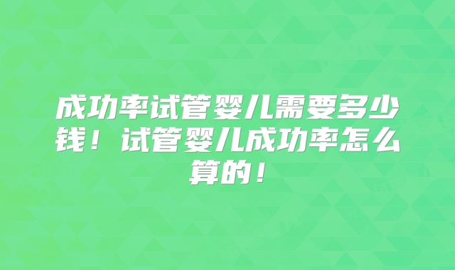 成功率试管婴儿需要多少钱!试管婴儿成功率怎么算的!