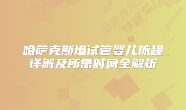 哈萨克斯坦试管婴儿流程详解及所需时间全解析