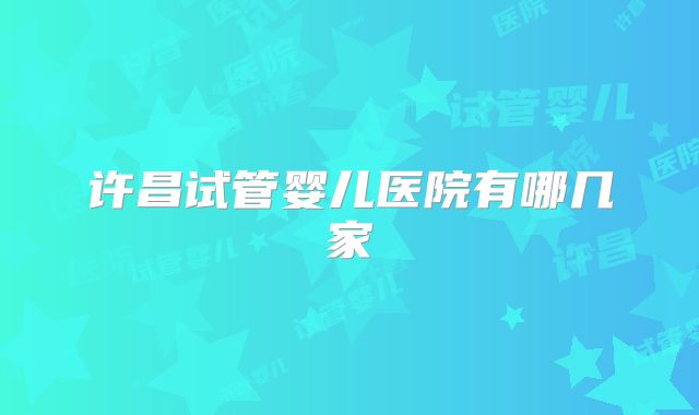 许昌试管婴儿医院有哪几家