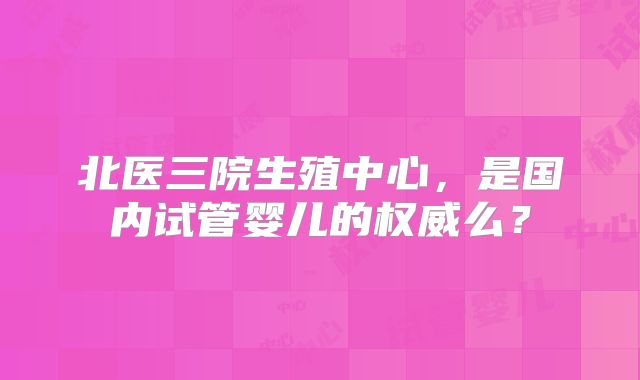北医三院生殖中心，是国内试管婴儿的权威么？