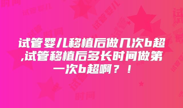 试管婴儿移植后做几次b超,试管移植后多长时间做第一次b超啊？！