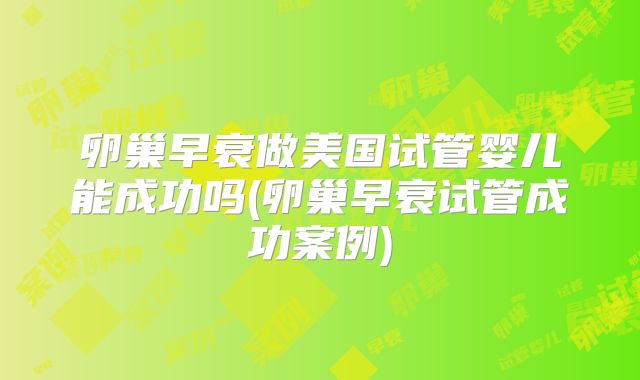 卵巢早衰做美国试管婴儿能成功吗(卵巢早衰试管成功案例)