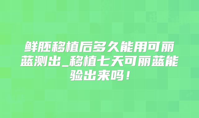 鲜胚移植后多久能用可丽蓝测出_移植七天可丽蓝能验出来吗!