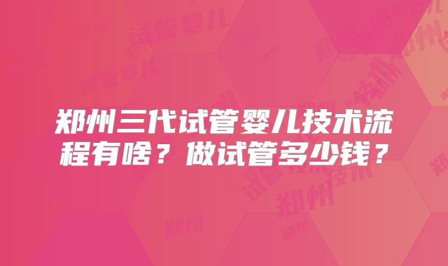 郑州三代试管婴儿技术流程有啥？做试管多少钱？