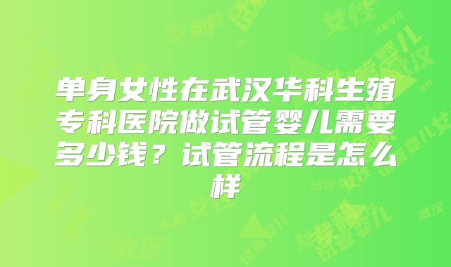 单身女性在武汉华科生殖专科医院做试管婴儿需要多少钱？试管流程是怎么样