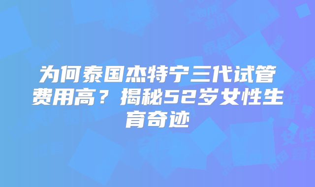 为何泰国杰特宁三代试管费用高？揭秘52岁女性生育奇迹