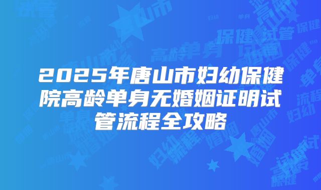 2025年唐山市妇幼保健院高龄单身无婚姻证明试管流程全攻略