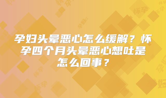 孕妇头晕恶心怎么缓解？怀孕四个月头晕恶心想吐是怎么回事？