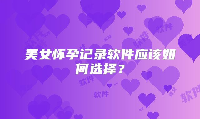 美女怀孕记录软件应该如何选择？