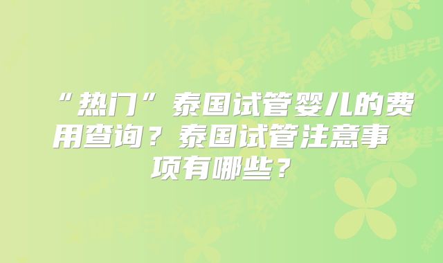 “热门”泰国试管婴儿的费用查询?泰国试管注意事项有哪些?
