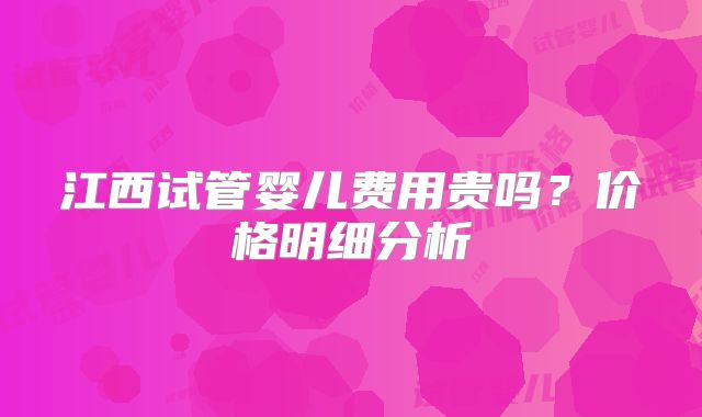 江西试管婴儿费用贵吗？价格明细分析