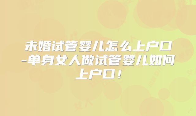 未婚试管婴儿怎么上户口-单身女人做试管婴儿如何上户口!
