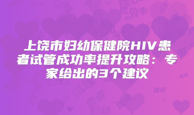 上饶市妇幼保健院HIV患者试管成功率提升攻略：专家给出的3个建议