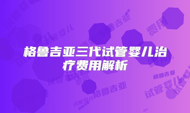 格鲁吉亚三代试管婴儿治疗费用解析