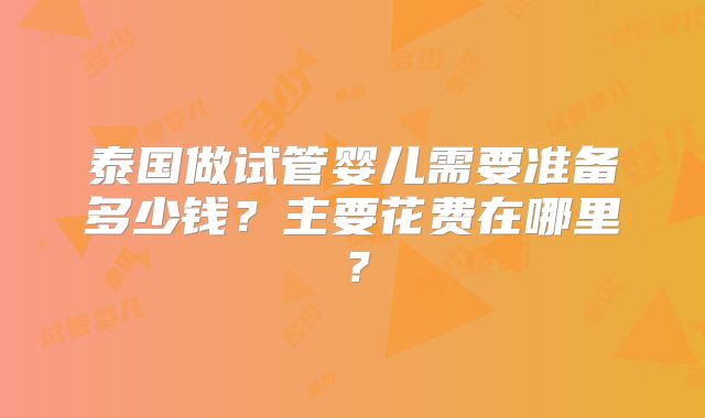 泰国做试管婴儿需要准备多少钱？主要花费在哪里？