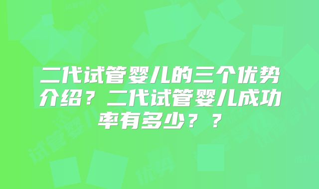 二代试管婴儿的三个优势介绍？二代试管婴儿成功率有多少？？