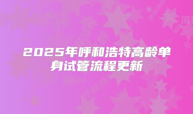 2025年呼和浩特高龄单身试管流程更新