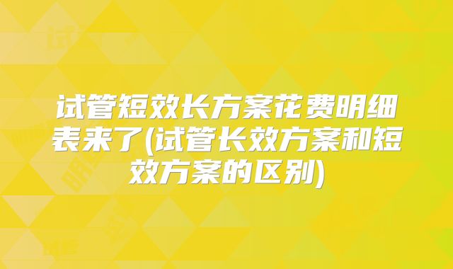 试管短效长方案花费明细表来了(试管长效方案和短效方案的区别)