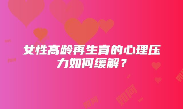 女性高龄再生育的心理压力如何缓解？