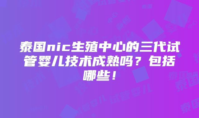 泰国nic生殖中心的三代试管婴儿技术成熟吗?包括哪些!