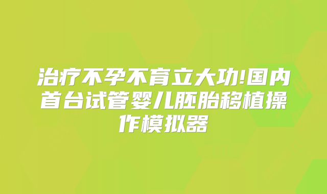 治疗不孕不育立大功!国内首台试管婴儿胚胎移植操作模拟器