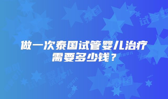 做一次泰国试管婴儿治疗需要多少钱？