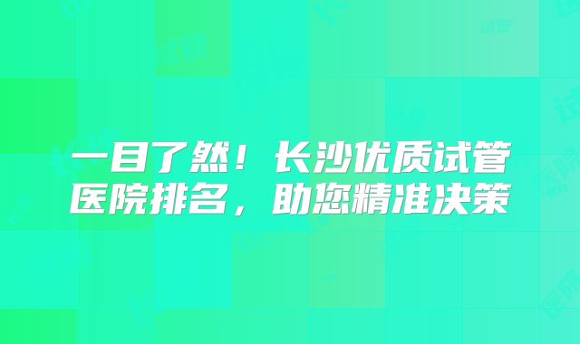 一目了然！长沙优质试管医院排名，助您精准决策