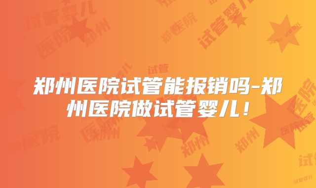 郑州医院试管能报销吗-郑州医院做试管婴儿！