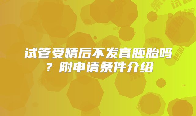 试管受精后不发育胚胎吗？附申请条件介绍