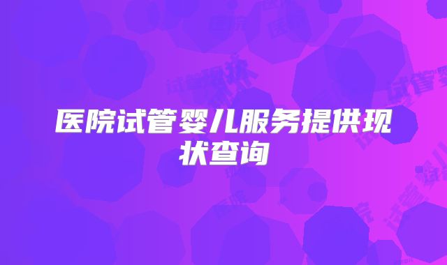 医院试管婴儿服务提供现状查询