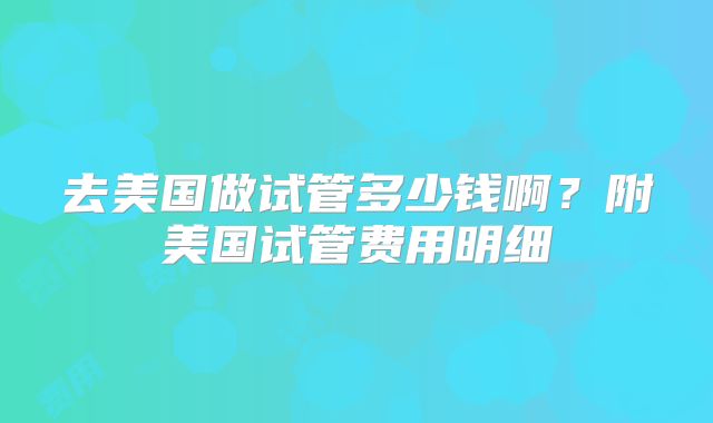 去美国做试管多少钱啊？附美国试管费用明细