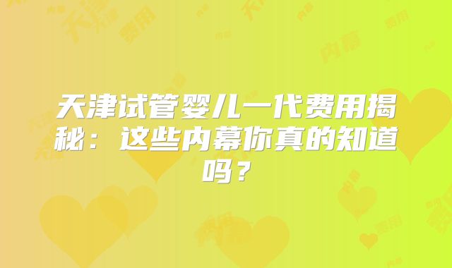 天津试管婴儿一代费用揭秘：这些内幕你真的知道吗？