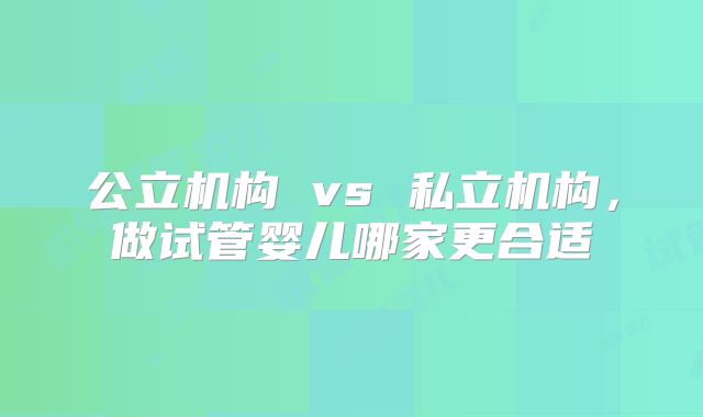 公立机构 vs 私立机构，做试管婴儿哪家更合适