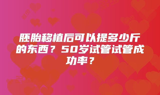 胚胎移植后可以提多少斤的东西？50岁试管试管成功率？