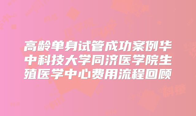 高龄单身试管成功案例华中科技大学同济医学院生殖医学中心费用流程回顾
