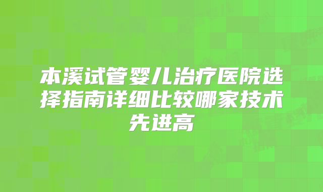 本溪试管婴儿治疗医院选择指南详细比较哪家技术先进高