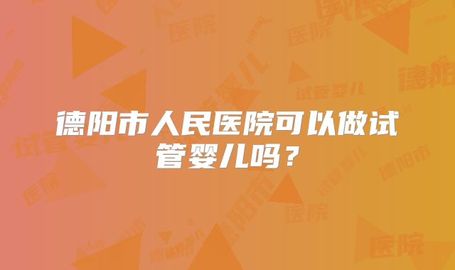 德阳市人民医院可以做试管婴儿吗？