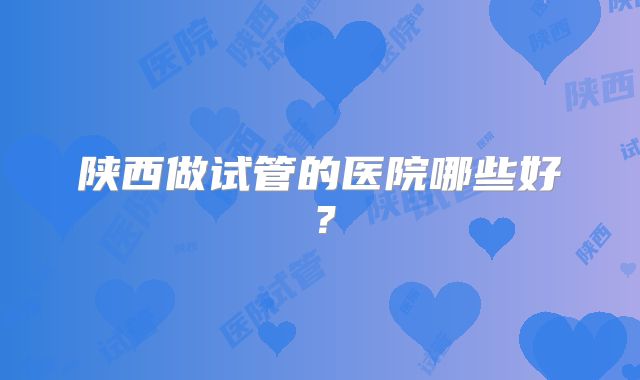 陕西做试管的医院哪些好？