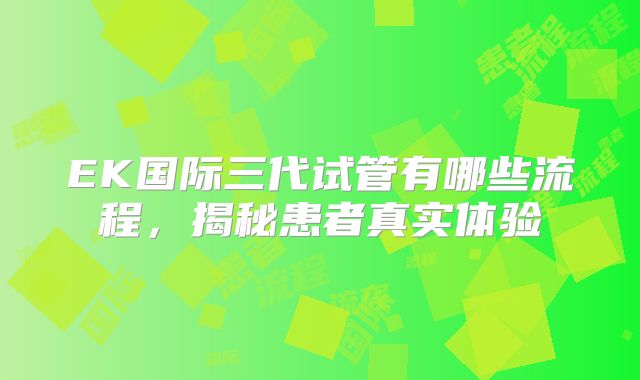 EK国际三代试管有哪些流程,揭秘患者真实体验