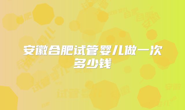 安徽合肥试管婴儿做一次多少钱