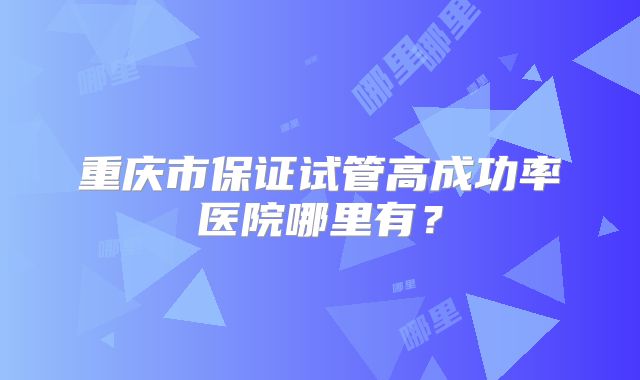 重庆市保证试管高成功率医院哪里有？