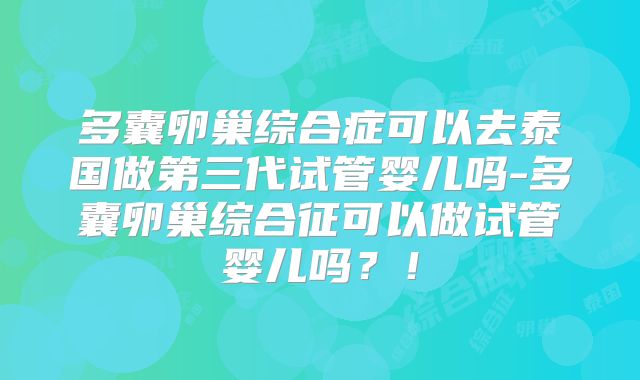 多囊卵巢综合症可以去泰国做第三代试管婴儿吗-多囊卵巢综合征可以做试管婴儿吗？！
