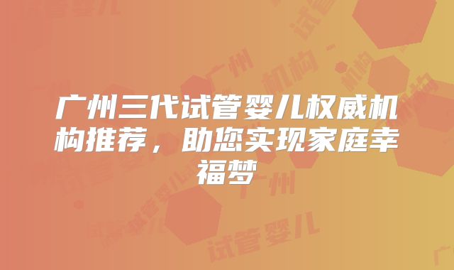广州三代试管婴儿权威机构推荐，助您实现家庭幸福梦
