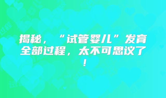 揭秘，“试管婴儿”发育全部过程，太不可思议了！