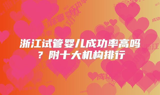 浙江试管婴儿成功率高吗？附十大机构排行