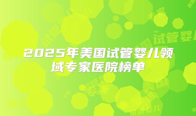 2025年美国试管婴儿领域专家医院榜单