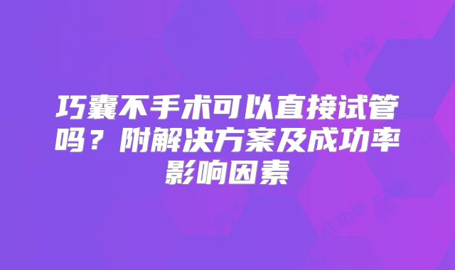 巧囊不手术可以直接试管吗？附解决方案及成功率影响因素