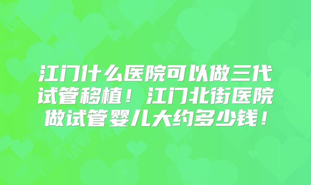 江门什么医院可以做三代试管移植！江门北街医院做试管婴儿大约多少钱！