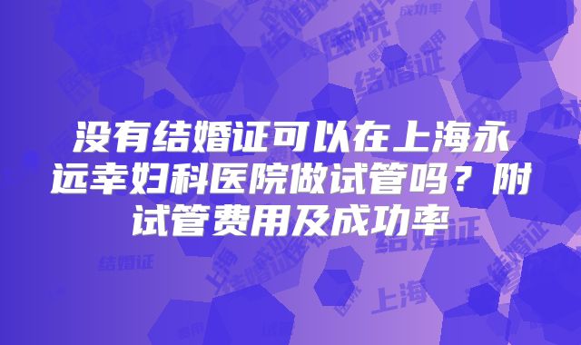 没有结婚证可以在上海永远幸妇科医院做试管吗？附试管费用及成功率